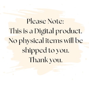 May include: A digital graphic with a cream-colored brushstroke background featuring black text that reads: Please Note: This is a Digital product. No physical items will be shipped to you. Thank you.
