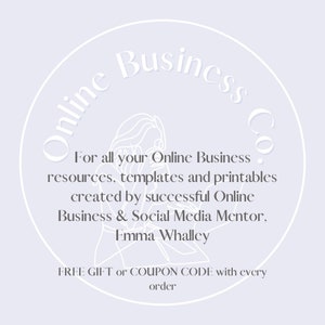 May include: A white circle with the text "Online Business Co." in a script font. The text "For all your Online Business resources, templates and printables created by successful Online Business & Social Media Mentor, Emma Whalley" is below the circle. The text "FREE GIFT or COUPON CODE with every order" is below the text.