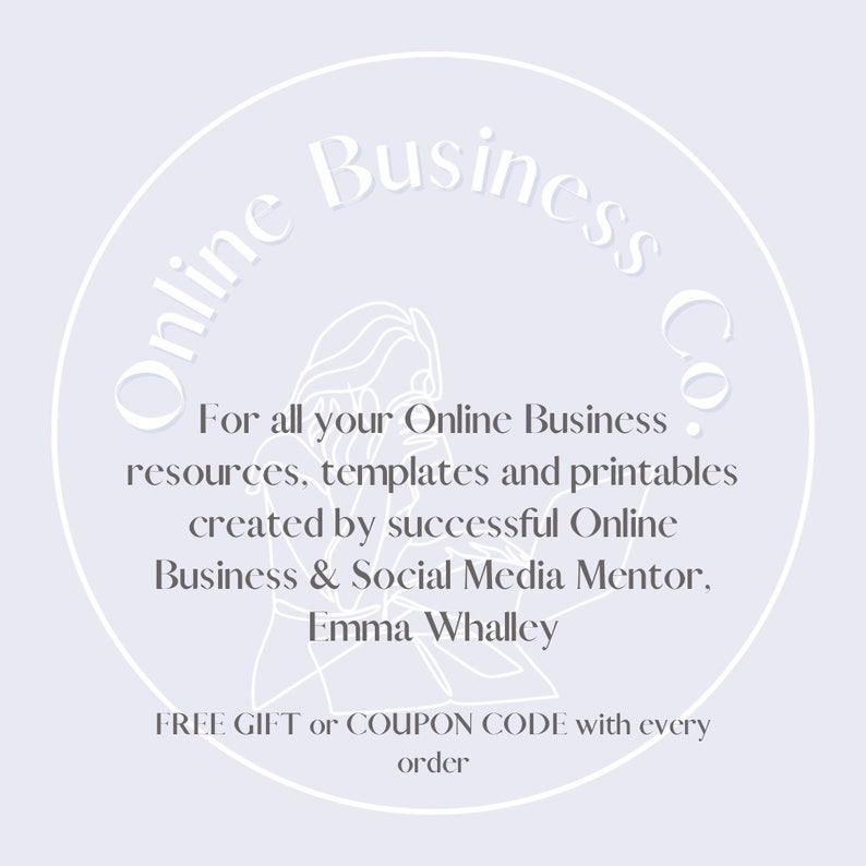 May include: A white circle with the text "Online Business Co." in a script font. The text "For all your Online Business resources, templates and printables created by successful Online Business & Social Media Mentor, Emma Whalley" is below the circle. The text "FREE GIFT or COUPON CODE with every order" is below the text.
