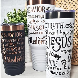 May include: Three stainless steel tumblers with different designs. The tumblers are white, black, and copper. The white tumbler has black text that says "TRUTH", "Blessed Hope", "JESUS", "King of Kings", "The Vine", "Prince of Peace", and "Bread of Life". The black tumbler has copper text that says "EVERLASTING FATHER", "SAVIOR", "THE WAY, THE TRUTH & THE", "MESSIA", "LAMB OF GOD", and "Redeen". The copper tumbler has white text that says "EVERLASTING FATHER", "SAVIOR", "THE WAY, THE TRUTH", "MESSI", "LAMB OF", and "Redeen".