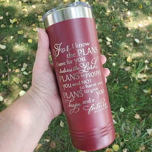 May include: A maroon stainless steel tumbler with a gold inscription that reads "For I know the PLANS I have for you, declares the Lord, PLANS to prosper you and NOT to harm you PLANS to give you hope and a future. Jeremiah 29:11"