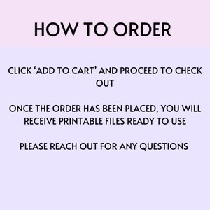 May include: Text on a light purple background with instructions on how to order printable files. The text reads: "HOW TO ORDER CLICK 'ADD TO CART' AND PROCEED TO CHECK OUT ONCE THE ORDER HAS BEEN PLACED, YOU WILL RECEIVE PRINTABLE FILES READY TO USE PLEASE REACH OUT FOR ANY QUESTIONS"