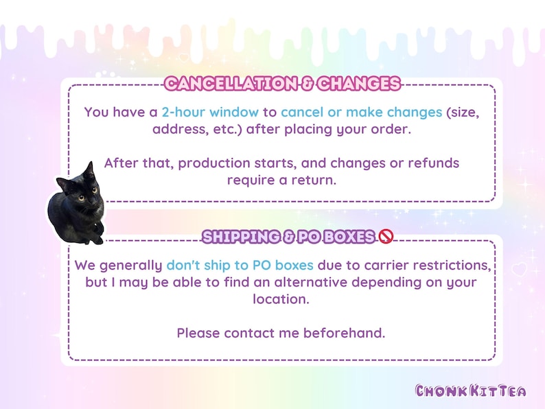 May include: A graphic with a pastel rainbow background featuring a black cat and text regarding cancellation and shipping policies. The text reads: CANCELLATION & CHANGES, You have a 2-hour window to cancel or make changes, SHIPPING & PO BOXES.