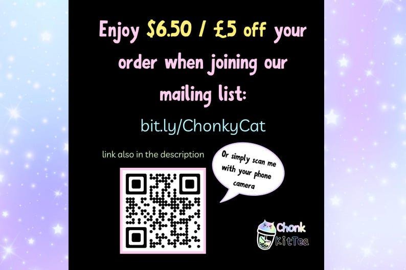 May include: Black background with text: "Enjoy $6.50 / &pound;5 off your order when joining our mailing list: bit.ly/ChonkyCat." Includes a QR code and a speech bubble that says "Or simply scan me with your phone camera."