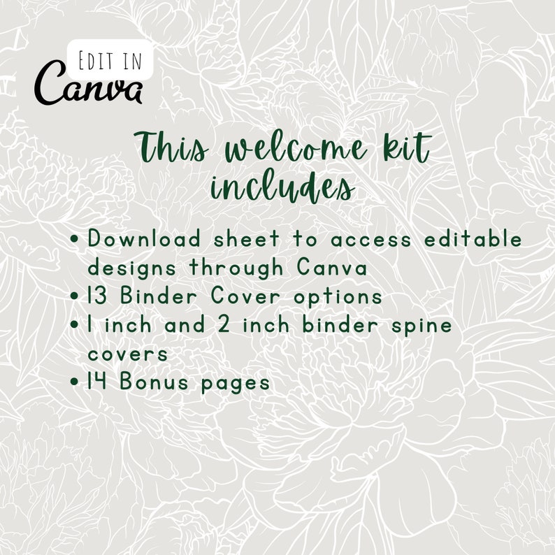 May include: A white floral background with green text that reads "EDIT IN Canva" and "This welcome kit includes" followed by a list of items: "Download sheet to access editable designs through Canva", "13 Binder Cover options", "1 inch and 2 inch binder spine covers", and "14 Bonus pages".