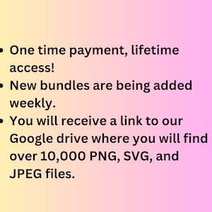 May include: Text on a pink and yellow gradient background that reads: "One time payment, lifetime access! New bundles are being added weekly. You will receive a link to our Google drive where you will find over 10,000 PNG, SVG, and JPEG files."