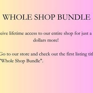 May include: Text on a pink and yellow gradient background that reads "WHOLE SHOP BUNDLE" and "Receive lifetime access to our entire shop for just a few pounds more!"  A bullet point follows with the text "Go to our store and check out the first listing titled "Whole Shop Bundle".
