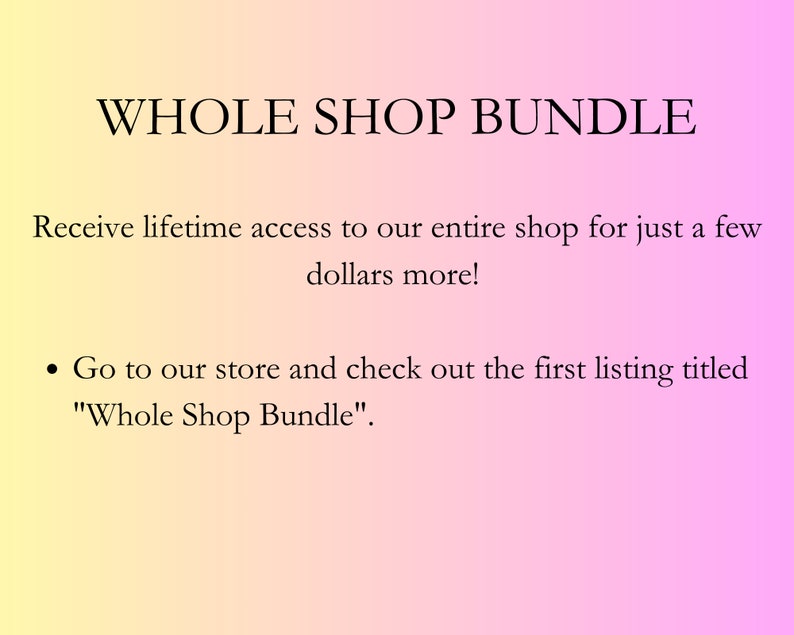 May include: Text on a pink and yellow gradient background that reads "WHOLE SHOP BUNDLE" and "Receive lifetime access to our entire shop for just a few pounds more!"  A bullet point follows with the text "Go to our store and check out the first listing titled "Whole Shop Bundle".