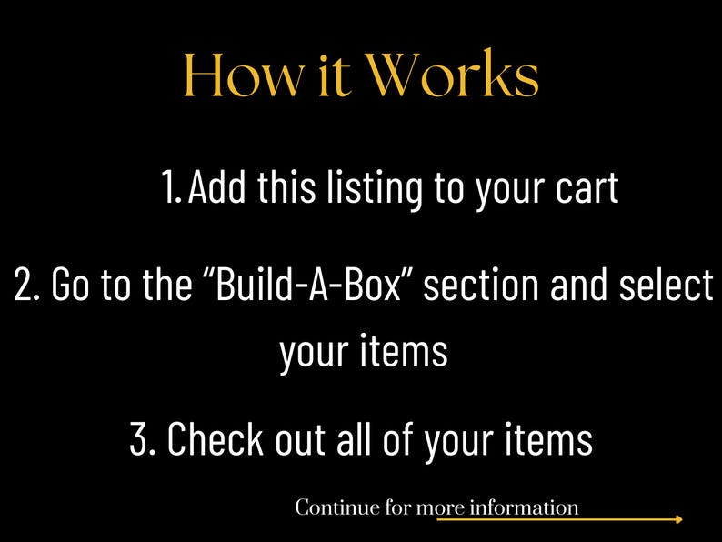 May include: Black background with gold text that reads "How it Works." Instructions include adding the listing to your cart, going to the "Build-A-Box" section, selecting items, and checking out. "Continue for more information" is at the bottom.