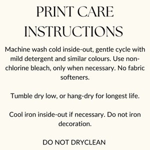 May include: Print care instructions for clothing. Machine wash cold inside-out, gentle cycle with mild detergent and similar colors. Use non-chlorine bleach only when necessary. No fabric softeners. Tumble dry low, or hang-dry for longest life. Cool iron inside-out if necessary. Do not iron decoration. Do not dry clean.