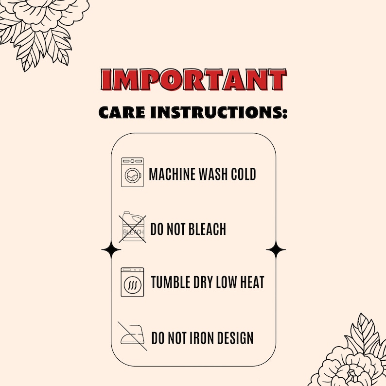 May include: A white graphic with black outlines showing care instructions for a garment. The instructions include machine wash cold, do not bleach, tumble dry low heat, and do not iron design.