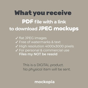 May include: Text on a beige background that reads "What you receive PDF file with a link to download JPEG mockups" followed by a list of bullet points: "flat JPEG images", "Free of watermarks & text", "High resolution 4000x3000 pixels", "For personal & commercial use", "Files may NOT be resold". Below the list of bullet points is the text "This is a DIGITAL product. No physical item will be sent." and the word "mockopia" at the bottom.