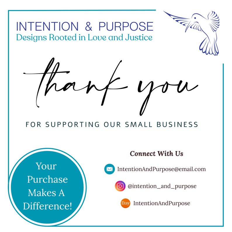 May include: White background with blue border and text that reads "INTENTION & PURPOSE Designs Rooted in Love and Justice" and "thank you FOR SUPPORTING OUR SMALL BUSINESS". A blue circle says "Your Purchase Makes A Difference!"
