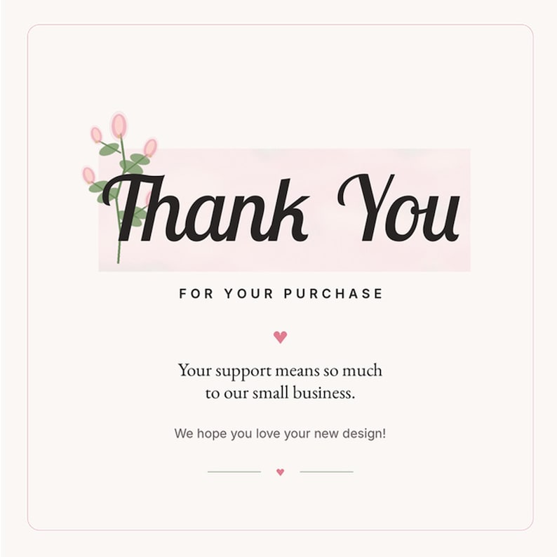 May include: A square thank you card with a light pink background featuring a floral illustration on the left. The text reads Thank You FOR YOUR PURCHASE, Your support means so much to our small business. We hope you love your new design!