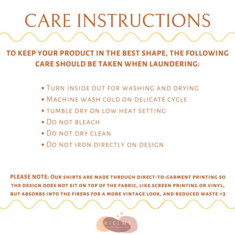 May include: Care instructions for a product, including washing, drying, and ironing. The text states to turn the product inside out for washing and drying, machine wash cold on delicate cycle, tumble dry on low heat setting, do not bleach, do not dry clean, and do not iron directly on the design. The text also states that the shirts are made through direct-to-garment printing so the design absorbs into the fibers for a more vintage look and reduced waste.