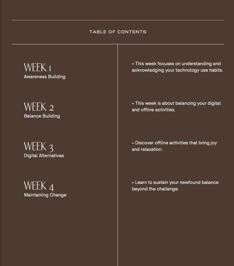May include: Table of contents for a digital detox guide with four weeks of activities. Week 1: Awareness Building. Week 2: Balance Building. Week 3: Digital Alternatives. Week 4: Maintaining Change.