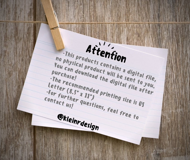May include: A white note with black text on a wood background. The note says "Attention - This product contains a digital file, no physical product will be sent to you. You can download the digital file after purchase! - The recommended printing size is US Letter (8.5" x 11") - For further questions, feel free to contact us! @kleinrdesign"