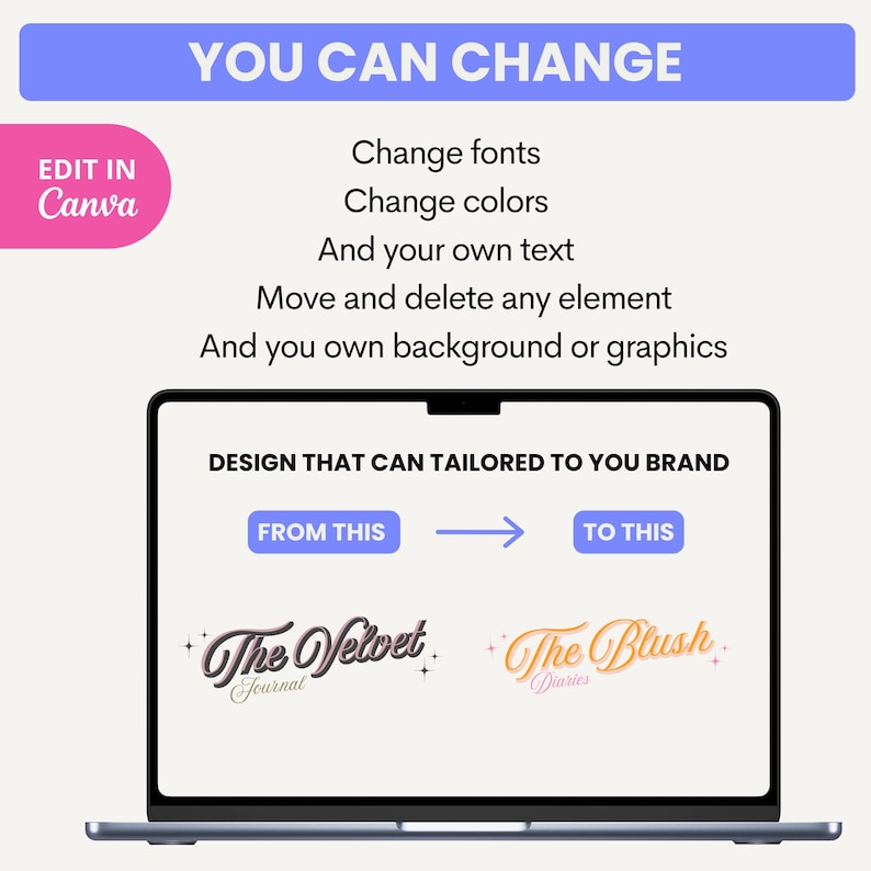 May include: A laptop screen displaying a design template with the text "The Velvet Journal" and "The Blush Diaries". The text "You Can Change" is displayed above the laptop. The text "Change fonts, Change colors, And your own text, Move and delete any element, And you own background or graphics" is displayed below the laptop. The text "DESIGN THAT CAN TAILORED TO YOU BRAND" is displayed above the laptop screen. The text "FROM THIS" and "TO THIS" are displayed on buttons below the laptop screen.