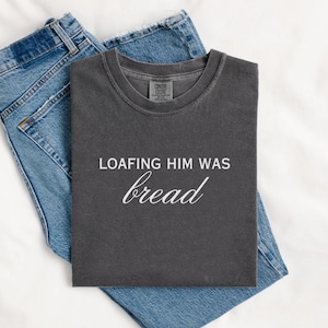 Loafing Him Was Bread Shirt, Sourdough Pun T-Shirt, Comfort Colors, Bread Tee