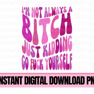 I&#39;m not always a b*tch just kidding go F yourself PNG sublimation digital download