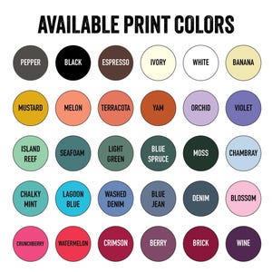 May include: A graphic displaying a variety of available print colors. The text "AVAILABLE PRINT COLORS" is at the top. The colors are arranged in circles, including pepper, black, espresso, ivory, white, banana, mustard, melon, terracotta, yam, orchid, violet, island reef, seafoam, light green, blue spruce, moss, chambray, chalky mint, lagoon blue, washed denim, blue jean, denim, blossom, crunchberry, watermelon, crimson, berry, brick, and wine.