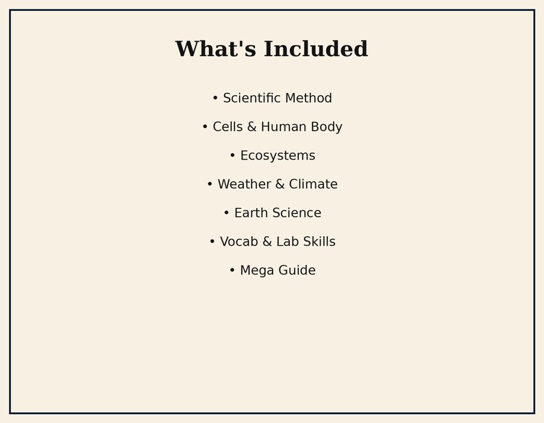 May include: A rectangular sign with a cream background and a thin black border. The text reads: What's Included, Scientific Method, Cells & Human Body, Ecosystems, Weather & Climate, Earth Science, Vocab & Lab Skills, and Mega Guide.