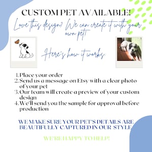 May include: A white informational graphic with blue and green accents featuring the text CUSTOM PET AVAILABLE! Love this design? We can create it with your own pet! Here's how it works: 1. Place your order 2. Send us a message on Etsy with a clear photo of your pet 3. Our team will create a preview of your custom design 4. We'll send you the sample for approval before production WE MAKE SURE YOUR PET'S DETAILS ARE BEAUTIFULLY CAPTURED IN OUR STYLE WE'RE HAPPY TO HELP! It includes a cartoon dog illustration and a photograph of a dog.
