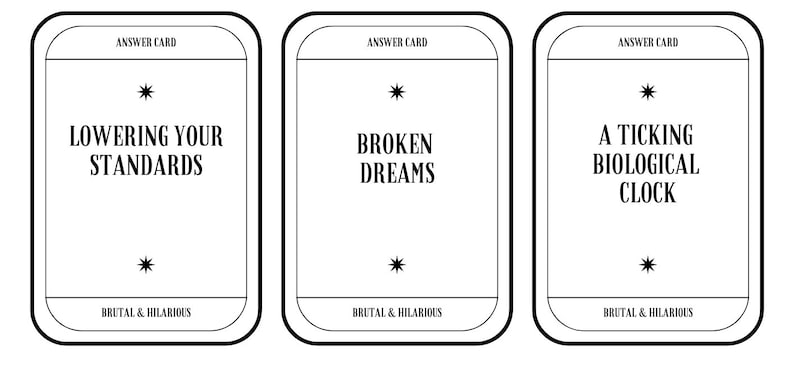 K&ouml;nnte beinhalten: Drei schwarz-wei&szlig;e Antwortkarten mit dem Text "ANSWER CARD" oben. Die erste Karte sagt "LOWERING YOUR STANDARDS", die zweite Karte sagt "BROKEN DREAMS" und die dritte Karte sagt "A TICKING BIOLOGICAL CLOCK". Alle drei Karten haben oben und unten einen Stern und den Text "BRUTAL & HILARIOUS" unten.