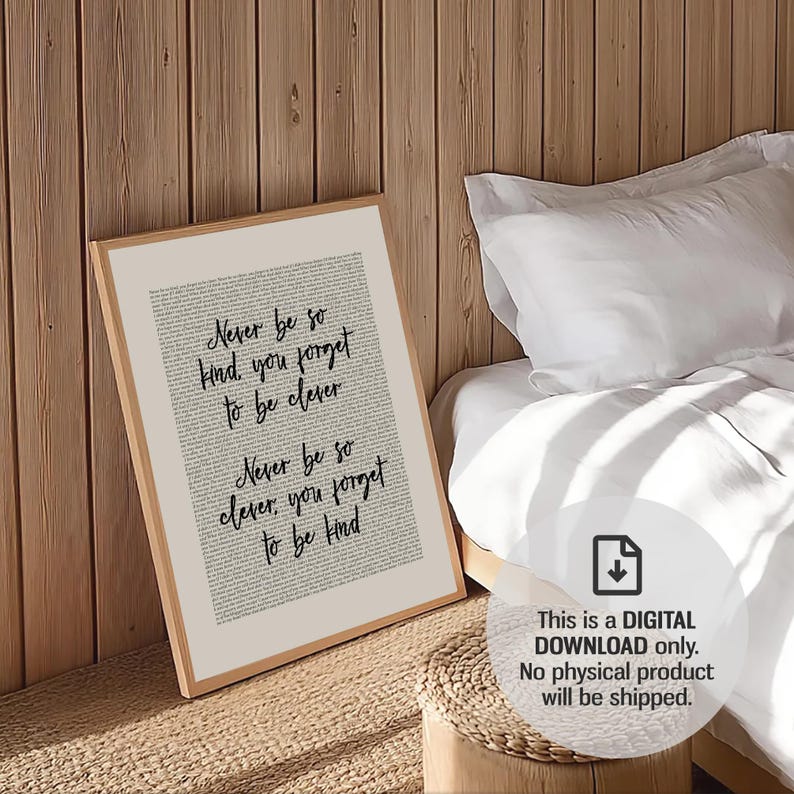 May include: A framed print featuring the quote "Never be so kind, you forget to be clever. Never be so clever, you forget to be kind" in black script. The print has a neutral background and a light wood frame. Digital download.