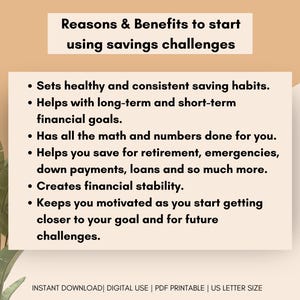 May include: A beige and brown background with black text outlining the reasons and benefits of using savings challenges. The text lists: Sets healthy and consistent saving habits. Helps with long-term and short-term financial goals. Has all the math and numbers done for you. Helps you save for retirement, emergencies, down payments, loans and so much more. Creates financial stability. Keeps you motivated as you start getting closer to your goal and for future challenges. The text at the bottom of the image reads: INSTANT DOWNLOAD | DIGITAL USE | PDF PRINTABLE | US LETTER SIZE