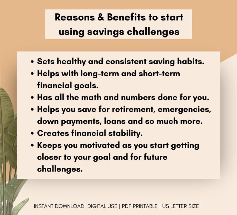 May include: A beige and brown background with black text outlining the reasons and benefits of using savings challenges. The text lists: Sets healthy and consistent saving habits. Helps with long-term and short-term financial goals. Has all the math and numbers done for you. Helps you save for retirement, emergencies, down payments, loans and so much more. Creates financial stability. Keeps you motivated as you start getting closer to your goal and for future challenges. The text at the bottom of the image reads: INSTANT DOWNLOAD | DIGITAL USE | PDF PRINTABLE | US LETTER SIZE