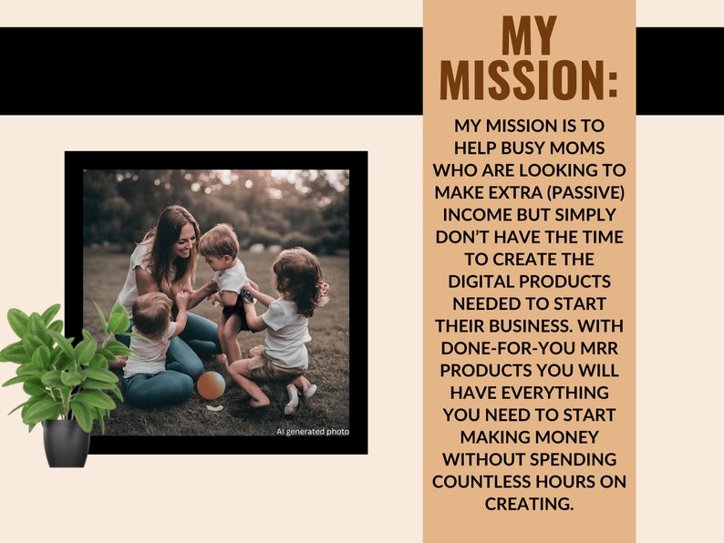 Op de afbeelding: Een vrouw en drie kinderen spelen op een grasveld. De tekst "MY MISSION: MY MISSION IS TO HELP BUSY MOMS WHO ARE LOOKING TO MAKE EXTRA (PASSIVE) INCOME BUT SIMPLY DON'T HAVE THE TIME TO CREATE THE DIGITAL PRODUCTS NEEDED TO START THEIR BUSINESS. WITH DONE-FOR-YOU MRR PRODUCTS YOU WILL HAVE EVERYTHING YOU NEED TO START MAKING MONEY WITHOUT SPENDING COUNTLESS HOURS ON CREATING." wordt weergegeven op een bruine achtergrond.
