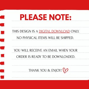 May include: A white notepad with a red border and text that reads "PLEASE NOTE: THIS DESIGN IS A DIGITAL DOWNLOAD ONLY. NO PHYSICAL ITEMS WILL BE SHIPPED. YOU WILL RECEIVE AN EMAIL WHEN YOUR ORDER IS READY TO BE DOWNLOADED. THANK YOU & ENJOY!"