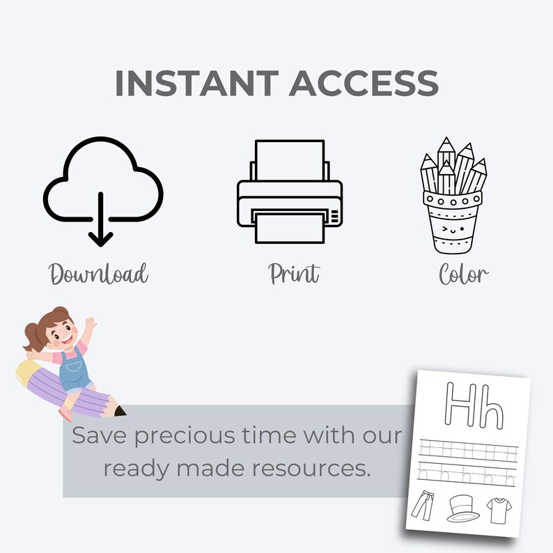 May include: Black and white illustration of a cloud with a download arrow, a printer, and a cup with pencils. The text "INSTANT ACCESS" is at the top of the image. The text "Download", "Print", and "Color" are below the illustrations. The text "Save precious time with our ready made resources." is below the illustrations. A black and white illustration of a worksheet with the letter "H" and the text "Hh" is in the bottom right corner of the image.