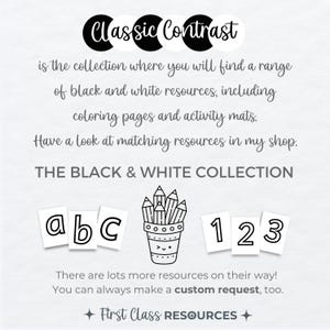 May include: Black and white printable resources for kids, including alphabet letters, numbers, and a pencil holder. The text reads "Classic Contrast is the collection where you will find a range of black and white resources, including coloring pages and activity mats. Have a look at matching resources in my shop. THE BLACK & WHITE COLLECTION. There are lots more resources on their way! You can always make a custom request, too. First Class RESOURCES."