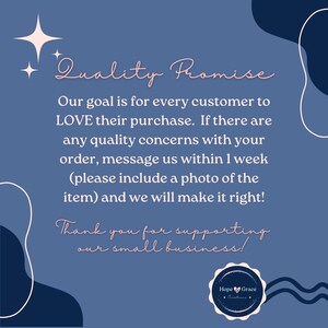 May include: A blue and white graphic with the text "Quality Promise" and a message about customer satisfaction. The text reads: "Our goal is for every customer to LOVE their purchase. If there are any quality concerns with your order, message us within 1 week (please include a photo of the item) and we will make it right!" The graphic also includes the text "Thank you for supporting our small business!" and a logo with the text "Hope Grace Creations."