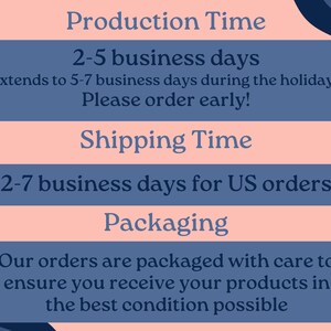 May include: A pink and blue graphic with the text "Production Time", "2-5 business days", "Extends to 5-7 business days during the holidays", "Please order early!", "Shipping Time", "2-7 business days for US orders", "Packaging", "Our orders are packaged with care to ensure you receive your products in the best condition possible".
