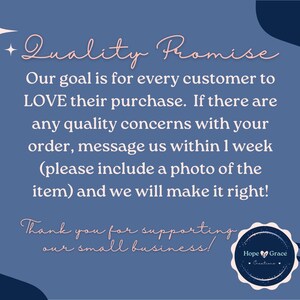 May include: A blue and white graphic with the text "Quality Promise" and a message about customer satisfaction. The text reads: "Our goal is for every customer to LOVE their purchase. If there are any quality concerns with your order, message us within 1 week (please include a photo of the item) and we will make it right! Thank you for supporting our small business!" A logo with the text "Hope Grace Creations" is in the bottom right corner.