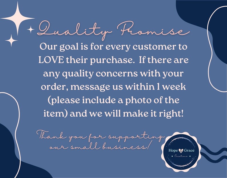 May include: A blue and white graphic with the text "Quality Promise" and a message about customer satisfaction. The text reads: "Our goal is for every customer to LOVE their purchase. If there are any quality concerns with your order, message us within 1 week (please include a photo of the item) and we will make it right! Thank you for supporting our small business!" A logo with the text "Hope Grace Creations" is in the bottom right corner.