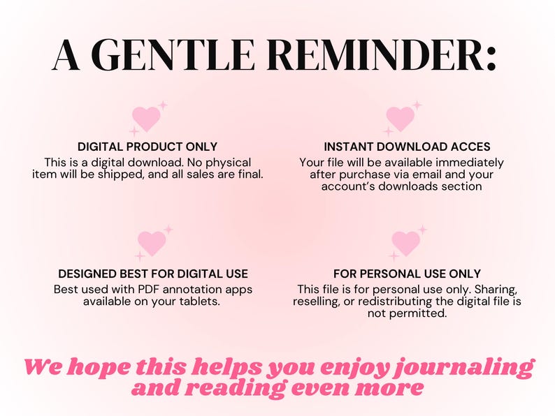 May include: A light pink digital information graphic with black text that reads A GENTLE REMINDER, DIGITAL PRODUCT ONLY, INSTANT DOWNLOAD ACCES, DESIGNED BEST FOR DIGITAL USE, FOR PERSONAL USE ONLY, and We hope this helps you enjoy journaling and reading even more.
