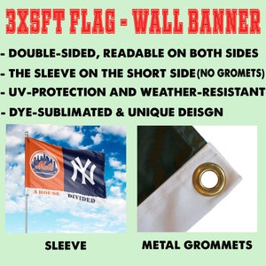 May include: A 3x5 foot double-sided flag with a sleeve on the short side. The flag features a New York Mets logo on one side and a New York Yankees logo on the other side. The flag is made of weather-resistant material and is dye-sublimated. The text "A House Divided" is printed on the flag.