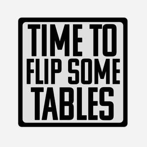 May include: A square sticker with a black border and a light gray background. Bold black text reads "TIME TO FLIP SOME TABLES". The text is arranged in three lines, with each word centered.
