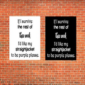 May include: Two rectangular wall art prints featuring black text on a white background and white text on a black background. The text reads: If I survive the rest of this week I'd like my straightjacket to be purple please. The font is stylized.