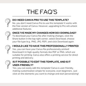 May include: A black and white graphic with a question mark icon and text that reads "THE FAQ'S". The text below the graphic answers frequently asked questions about using a Canva template. The questions include: "Do I need Canva Pro to use this template?", "Once I've made my changes how do I download?", "I would like to have this professionally printed", and "Is it possible to edit this template, and is it user-friendly?"