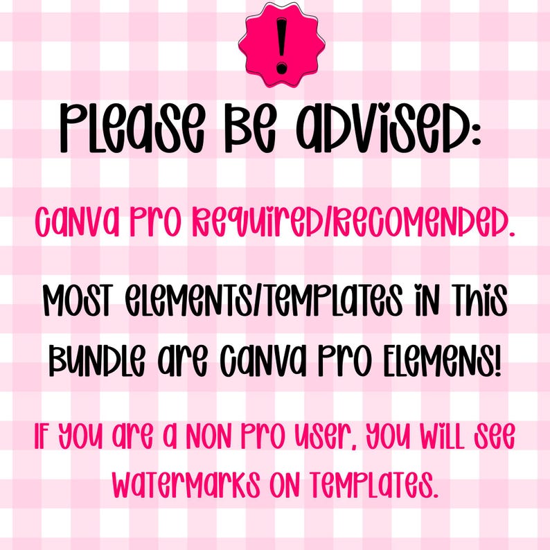 May include: A digital notice on a light pink and white gingham background featuring a black exclamation point icon and the text: PLEASE BE ADVISED: CANVA PRO REQUIRED/RECOMENDED. MOST ELEMENTS/TEMPLATES IN THIS BUNDLE ARE CANVA PRO ELEMENS! IF YOU ARE A NON PRO USER, YOU WILL SEE WATERMARKS ON TEMPLATES.