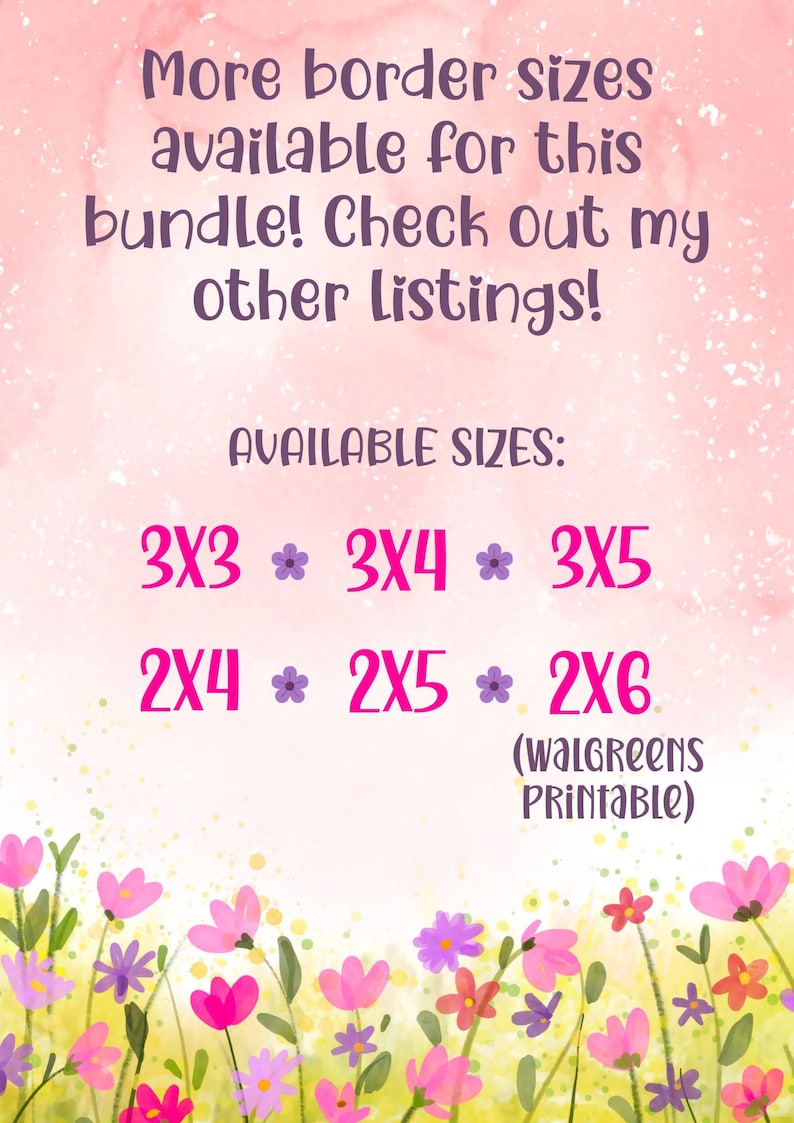 May include: A digital graphic with a soft pink watercolor background and colorful floral illustrations at the bottom. The text reads: More border sizes available for this bundle! Check out my other listings! AVAILABLE SIZES: 3X3, 3X4, 3X5, 2X4, 2X5, 2X6 (Walgreens printable).