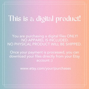 May include: Text on a pink and blue gradient background that reads: "This is a digital product! You are purchasing a digital files ONLY! NO APPAREL IS INCLUDED. NO PHYSICAL PRODUCT WILL BE SHIPPED. Once your payment is processed, you can download your files directly from your Etsy account :) www.etsy.com/your/purchases"