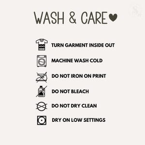 May include: A wash and care instruction graphic featuring black text and icons on a light background. The text reads: WASH & CARE, TURN GARMENT INSIDE OUT, MACHINE WASH COLD, DO NOT IRON ON PRINT, DO NOT BLEACH, DO NOT DRY CLEAN, and DRY ON LOW SETTINGS.