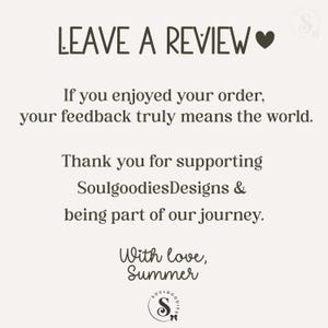 May include: A square card with a light cream background and dark brown text that reads: LEAVE A REVIEW. If you enjoyed your order, your feedback truly means the world. Thank you for supporting SoulgoodiesDesigns & being part of our journey. With love, Summer.