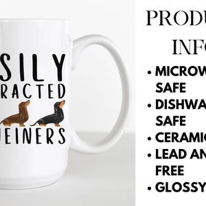 May include: White ceramic coffee mug with a black design that says "EASILY DISTRACTED BY WEINERS" and features three dachshund dogs. The mug is microwave and dishwasher safe, ceramic, lead and BPA free, and has a glossy finish.